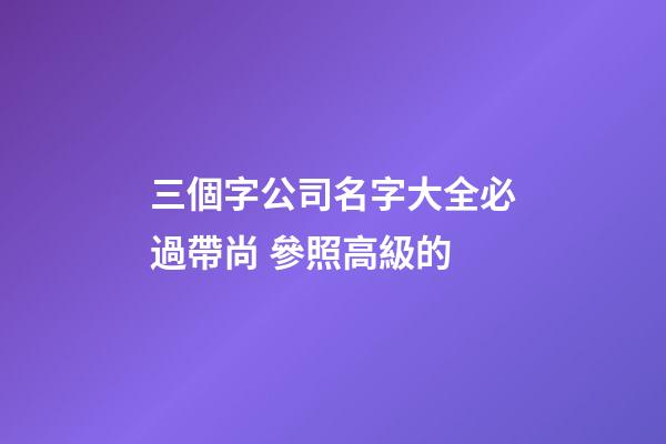 三個字公司名字大全必過帶尚 參照高級的-第1張-公司起名-玄機派